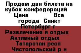 Продам два билета на кубок конфедераций  › Цена ­ 20 000 - Все города, Санкт-Петербург г. Развлечения и отдых » Активный отдых   . Татарстан респ.,Чистопольский р-н